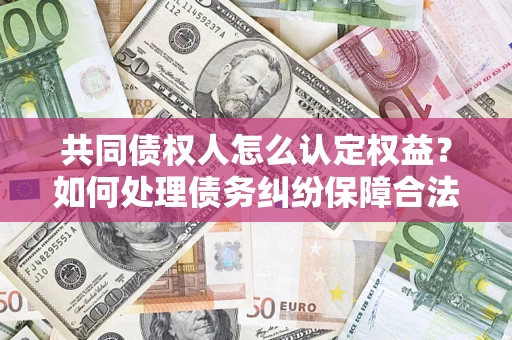 武汉共同债权人怎么认定权益？如何处理债务纠纷保障合法权益？