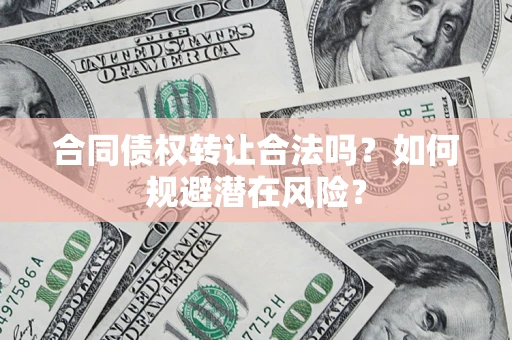 武汉合同债权转让合法吗？如何规避潜在风险？