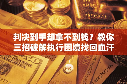 武汉判决到手却拿不到钱？教你三招破解执行困境找回血汗钱
