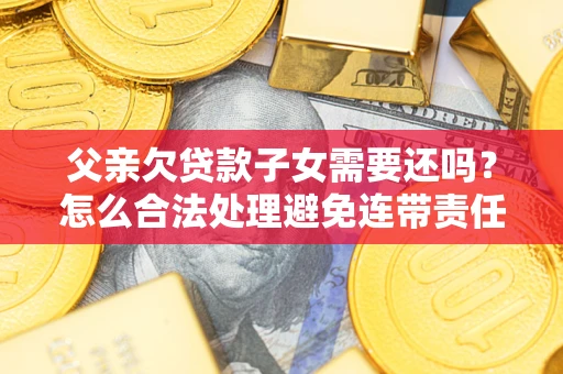 武汉父亲欠贷款子女需要还吗？怎么合法处理避免连带责任？