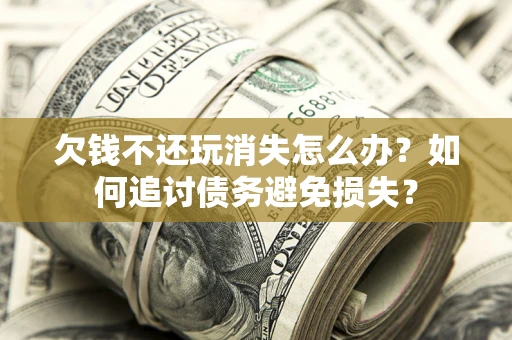 武汉欠钱不还玩消失怎么办？如何追讨债务避免损失？