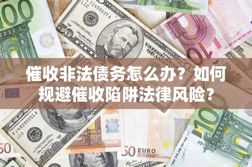 武汉催收非法债务怎么办？如何规避催收陷阱法律风险？