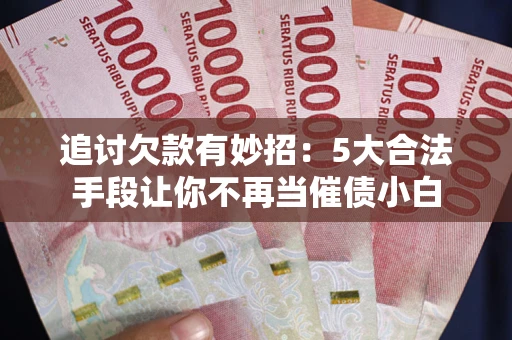 武汉追讨欠款有妙招：5大合法手段让你不再当催债小白