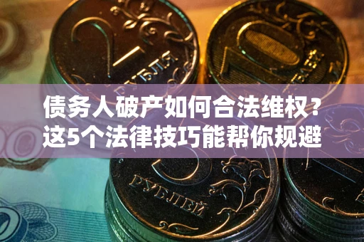 武汉债务人破产如何合法维权？这5个法律技巧能帮你规避风险
