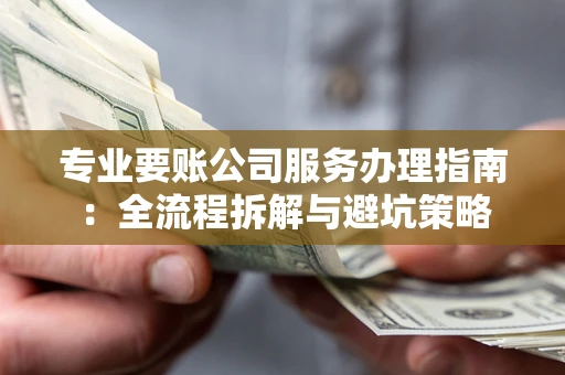 武汉专业要账公司服务办理指南：全流程拆解与避坑策略