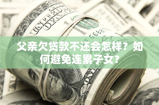 武汉父亲欠贷款不还会怎样？如何避免连累子女？