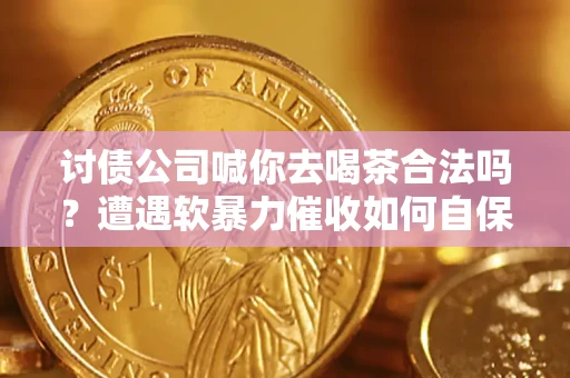 武汉讨债公司喊你去喝茶合法吗？遭遇软暴力催收如何自保？