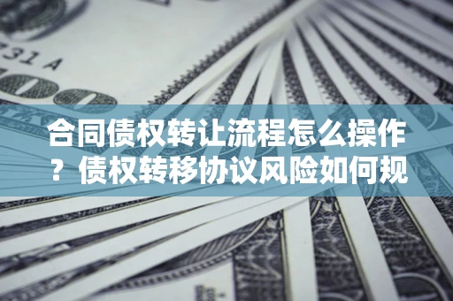 武汉合同债权转让流程怎么操作？债权转移协议风险如何规避？