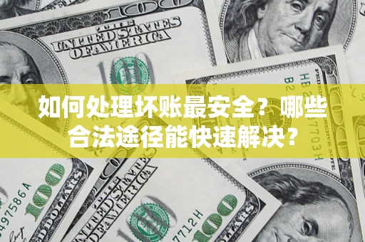 武汉如何处理坏账最安全？哪些合法途径能快速解决？