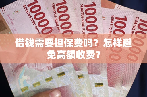 武汉借钱需要担保费吗？怎样避免高额收费？