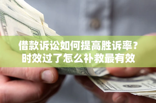 武汉借款诉讼如何提高胜诉率？时效过了怎么补救最有效
