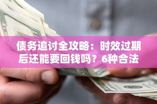 武汉债务追讨全攻略：时效过期后还能要回钱吗？6种合法手段助你维权