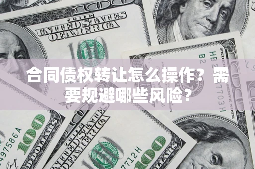 武汉合同债权转让怎么操作？需要规避哪些风险？