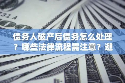 武汉债务人破产后债务怎么处理？哪些法律流程需注意？避免踩坑指南
