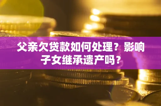 武汉父亲欠贷款如何处理?影响子女继承遗产吗? 武汉父亲欠贷款如何处理?影响子女继承遗产吗?