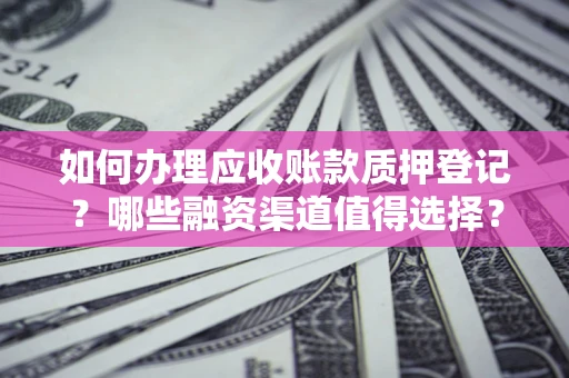 武汉如何办理应收账款质押登记？哪些融资渠道值得选择？