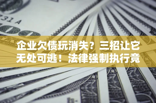 武汉企业欠债玩消失？三招让它无处可逃！法律强制执行竟比讨债公司还狠？