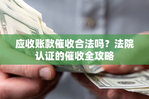 武汉应收账款催收合法吗？法院认证的催收全攻略