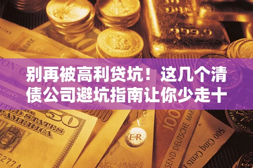 武汉别再被高利贷坑！这几个清债公司避坑指南让你少走十年弯路