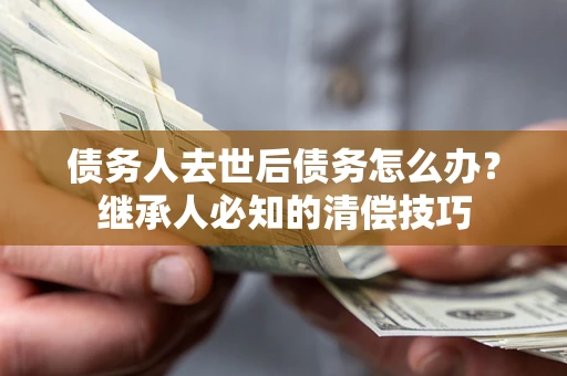 武汉债务人去世后债务怎么办？继承人必知的清偿技巧