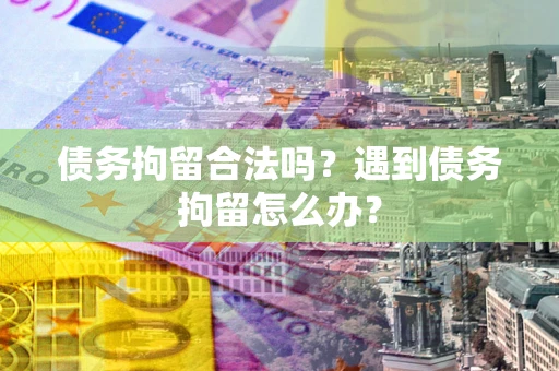 武汉债务拘留合法吗？遇到债务拘留怎么办？