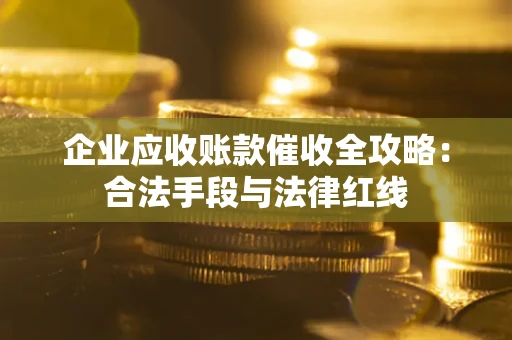武汉企业应收账款催收全攻略：合法手段与法律红线