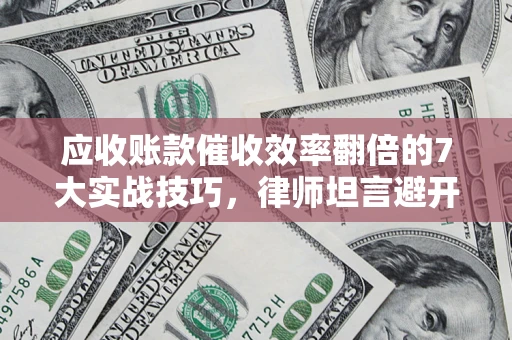 武汉应收账款催收效率翻倍的7大实战技巧，律师坦言避开这些法律雷区最关键