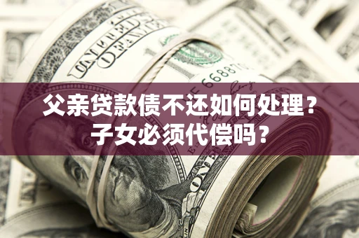 武汉父亲贷款债不还如何处理？子女必须代偿吗？