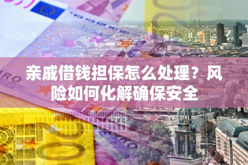 武汉亲戚借钱担保怎么处理？风险如何化解确保安全