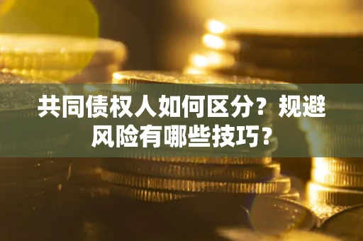 武汉共同债权人如何区分？规避风险有哪些技巧？