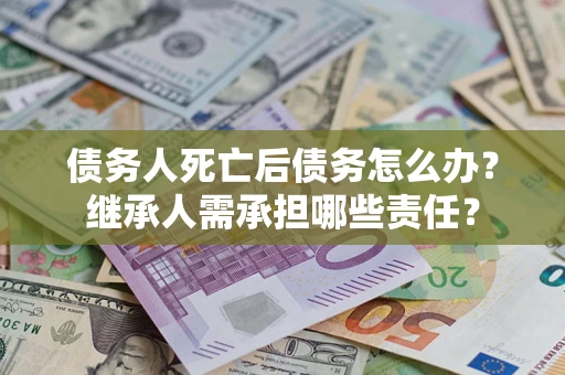 武汉债务人死亡后债务怎么办？继承人需承担哪些责任？