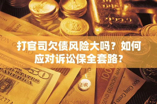 武汉打官司欠债风险大吗？如何应对诉讼保全套路？