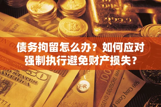 武汉债务拘留怎么办？如何应对强制执行避免财产损失？
