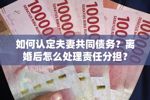 武汉如何认定夫妻共同债务？离婚后怎么处理责任分担？