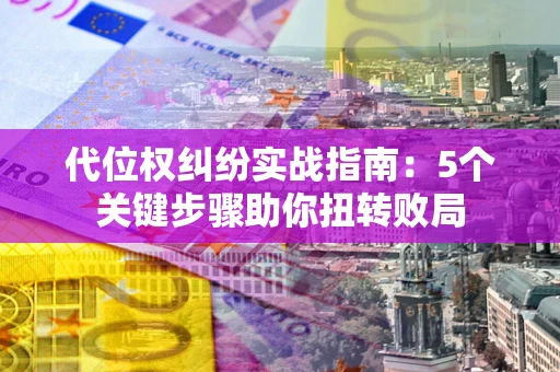 武汉代位权纠纷实战指南：5个关键步骤助你扭转败局