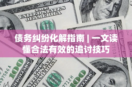 武汉债务纠纷化解指南 | 一文读懂合法有效的追讨技巧