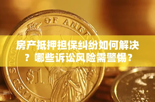 武汉房产抵押担保纠纷如何解决？哪些诉讼风险需警惕？