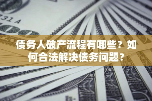 武汉债务人破产流程有哪些？如何合法解决债务问题？