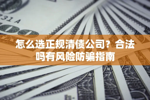 武汉怎么选正规清债公司？合法吗有风险防骗指南