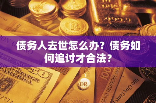 武汉债务人去世怎么办？债务如何追讨才合法？