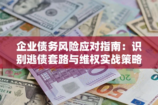 武汉企业债务风险应对指南：识别逃债套路与维权实战策略