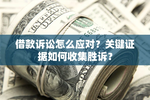 武汉借款诉讼怎么应对？关键证据如何收集胜诉？