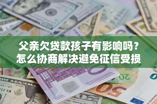 武汉父亲欠贷款孩子有影响吗？怎么协商解决避免征信受损？