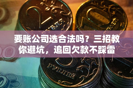 武汉要账公司选合法吗？三招教你避坑，追回欠款不踩雷