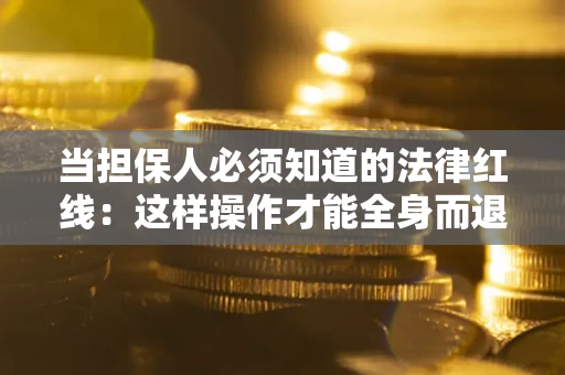 武汉当担保人必须知道的法律红线：这样操作才能全身而退