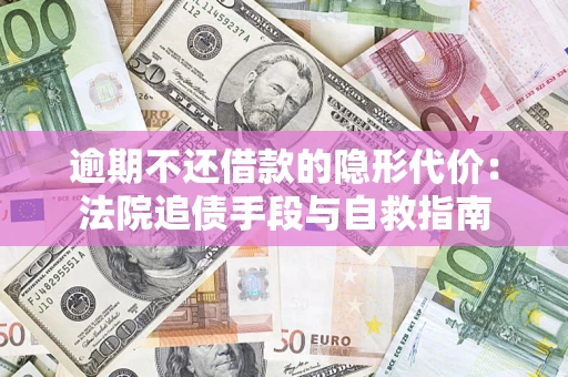 武汉逾期不还借款的隐形代价：法院追债手段与自救指南