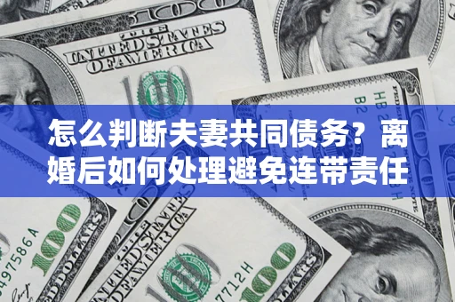 武汉怎么判断夫妻共同债务？离婚后如何处理避免连带责任？