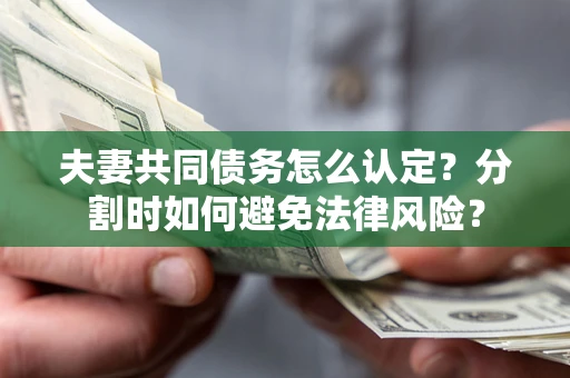 武汉夫妻共同债务怎么认定？分割时如何避免法律风险？