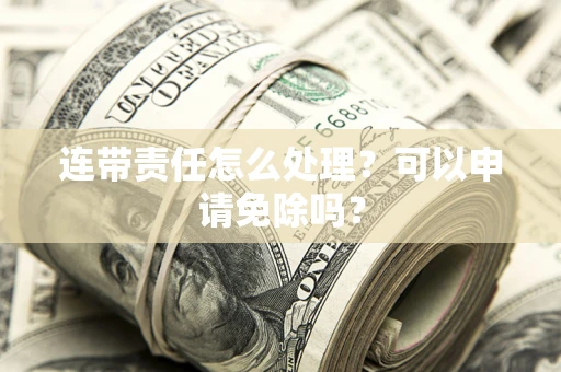 武汉连带责任怎么处理？可以申请免除吗？
