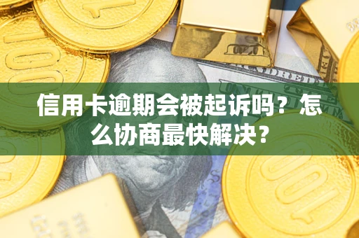 武汉信用卡逾期会被起诉吗？怎么协商最快解决？
